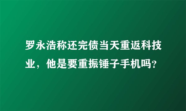 罗永浩称还完债当天重返科技业，他是要重振锤子手机吗？