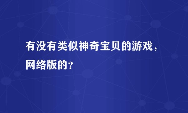 有没有类似神奇宝贝的游戏，网络版的？