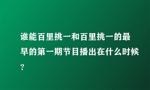 谁能百里挑一和百里挑一的最早的第一期节目播出在什么时候？