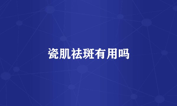 瓷肌祛斑有用吗