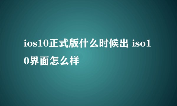 ios10正式版什么时候出 iso10界面怎么样