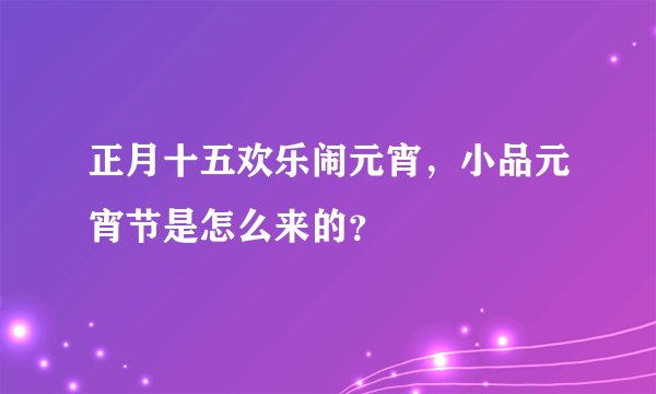 正月十五欢乐闹元宵，小品元宵节是怎么来的？
