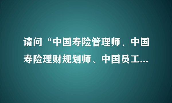 请问“中国寿险管理师、中国寿险理财规划师、中国员工福利规划师”含金量如何？