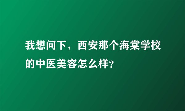 我想问下，西安那个海棠学校的中医美容怎么样？