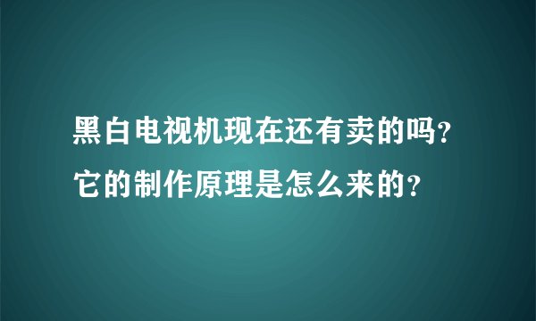 黑白电视机现在还有卖的吗？它的制作原理是怎么来的？