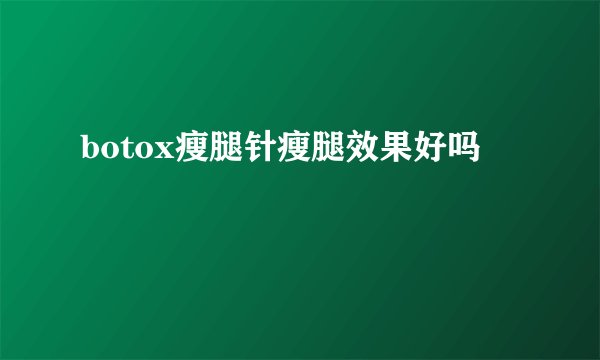 botox瘦腿针瘦腿效果好吗