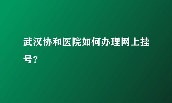 武汉协和医院如何办理网上挂号？
