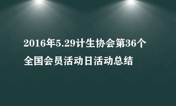 2016年5.29计生协会第36个全国会员活动日活动总结