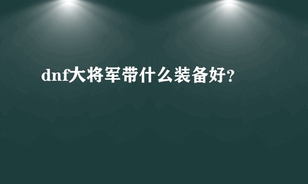 dnf大将军带什么装备好？