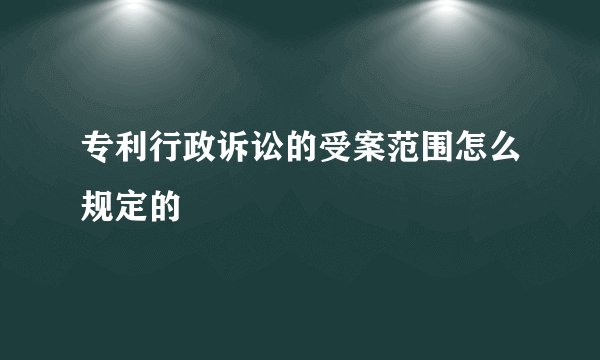 专利行政诉讼的受案范围怎么规定的
