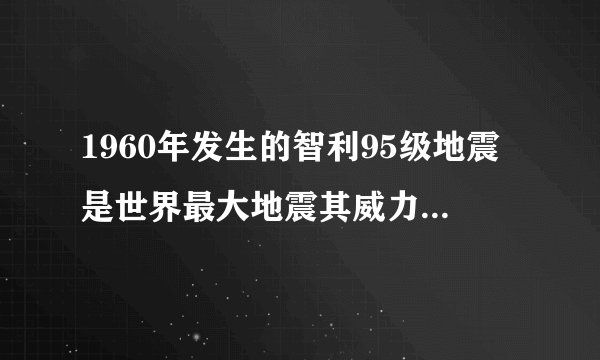1960年发生的智利95级地震是世界最大地震其威力到底有多大