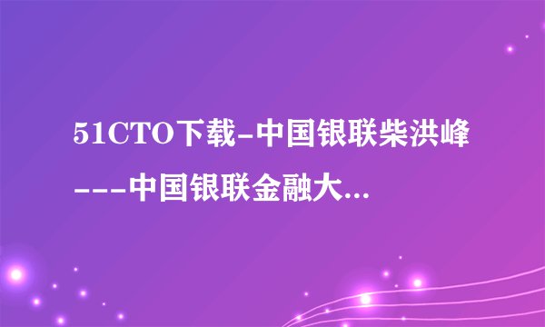 51CTO下载-中国银联柴洪峰---中国银联金融大数据探索与实践