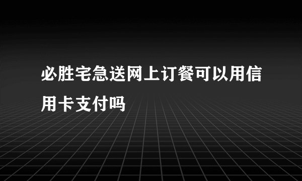 必胜宅急送网上订餐可以用信用卡支付吗