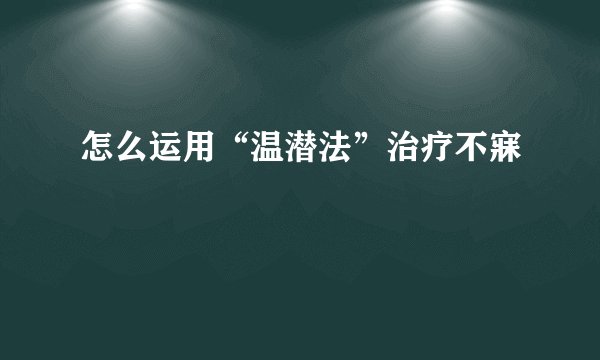怎么运用“温潜法”治疗不寐