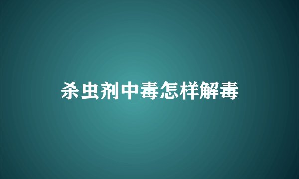 杀虫剂中毒怎样解毒