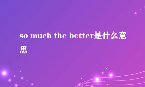 so much the better是什么意思
