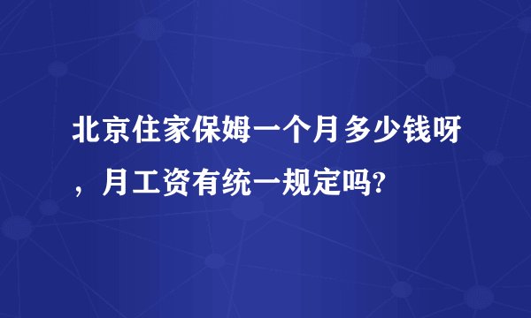 北京住家保姆一个月多少钱呀，月工资有统一规定吗?