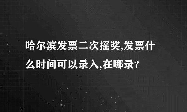 哈尔滨发票二次摇奖,发票什么时间可以录入,在哪录?