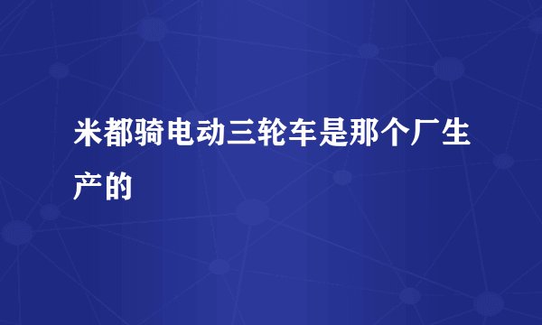 米都骑电动三轮车是那个厂生产的