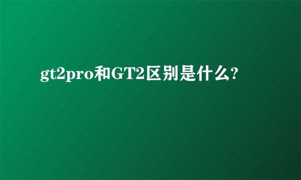 gt2pro和GT2区别是什么?
