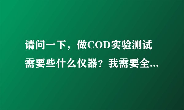 请问一下，做COD实验测试需要些什么仪器？我需要全套的，请你告诉我好吗？谢谢你阿，我真的很急的。