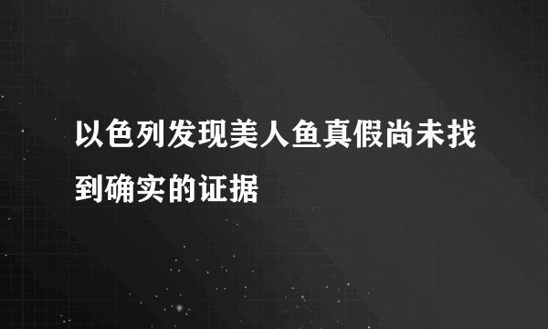 以色列发现美人鱼真假尚未找到确实的证据