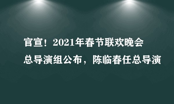 官宣！2021年春节联欢晚会总导演组公布，陈临春任总导演