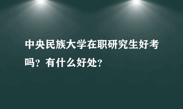 中央民族大学在职研究生好考吗？有什么好处？