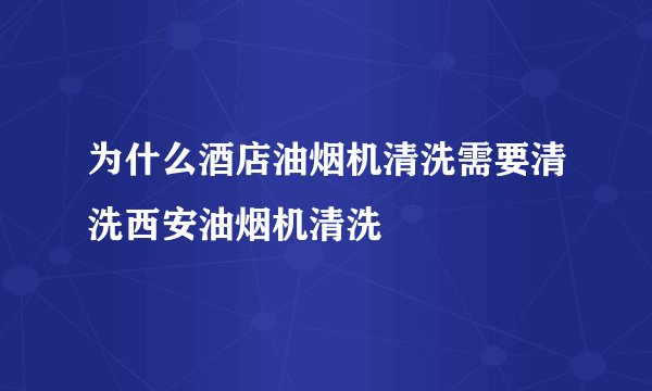 为什么酒店油烟机清洗需要清洗西安油烟机清洗