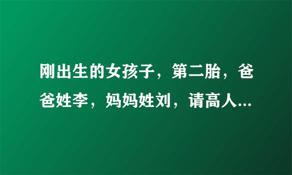 刚出生的女孩子，第二胎，爸爸姓李，妈妈姓刘，请高人为孩子取个动听 大方的名字？谢谢！