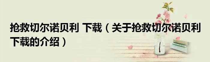 抢救切尔诺贝利 下载（关于抢救切尔诺贝利 下载的介绍）