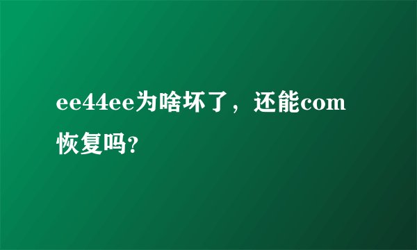 ee44ee为啥坏了，还能com恢复吗？