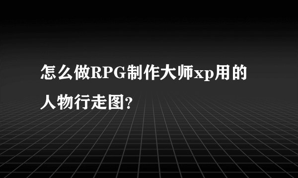 怎么做RPG制作大师xp用的人物行走图？