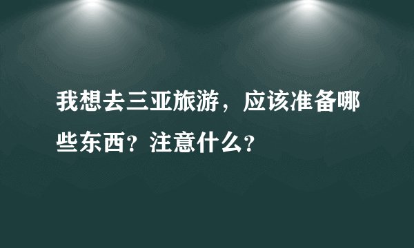 我想去三亚旅游，应该准备哪些东西？注意什么？