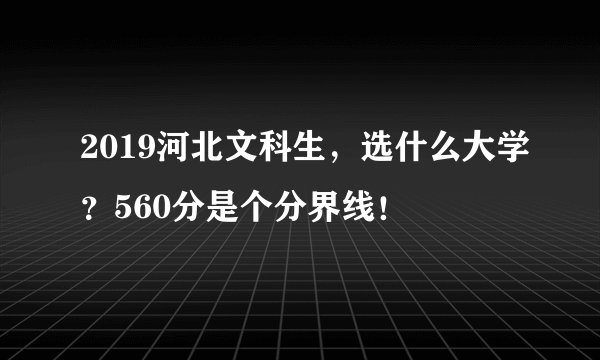 2019河北文科生，选什么大学？560分是个分界线！
