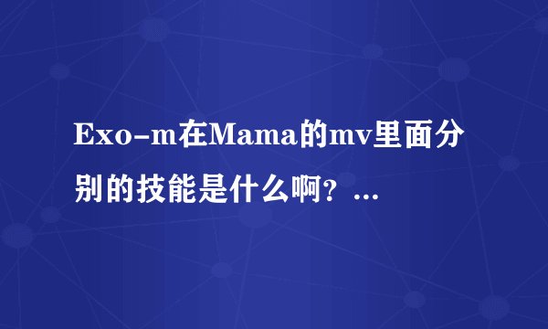 Exo-m在Mama的mv里面分别的技能是什么啊？(要详细一点的)