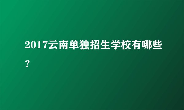 2017云南单独招生学校有哪些？