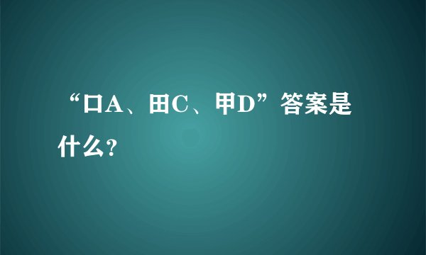 “口A、田C、甲D”答案是什么？