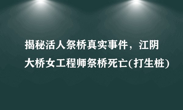揭秘活人祭桥真实事件，江阴大桥女工程师祭桥死亡(打生桩)