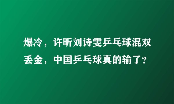 爆冷，许昕刘诗雯乒乓球混双丢金，中国乒乓球真的输了？