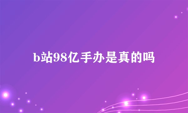 b站98亿手办是真的吗