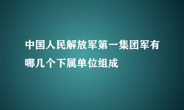 中国人民解放军第一集团军有哪几个下属单位组成