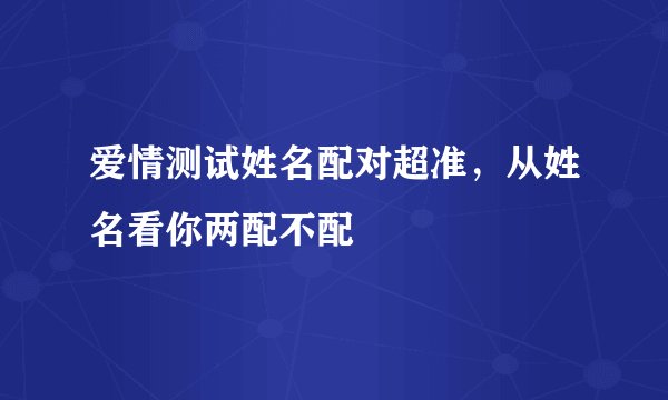 爱情测试姓名配对超准，从姓名看你两配不配