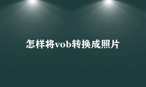 怎样将vob转换成照片