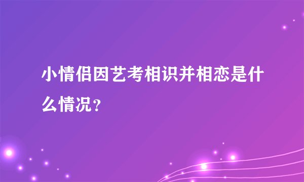 小情侣因艺考相识并相恋是什么情况？