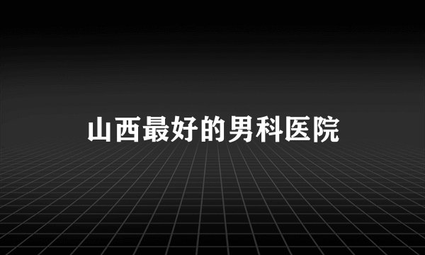 山西最好的男科医院
