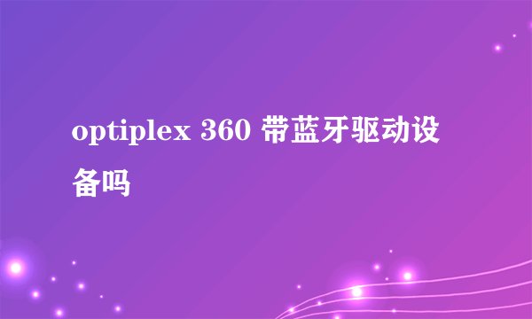 optiplex 360 带蓝牙驱动设备吗