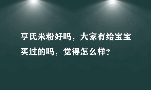 亨氏米粉好吗，大家有给宝宝买过的吗，觉得怎么样？