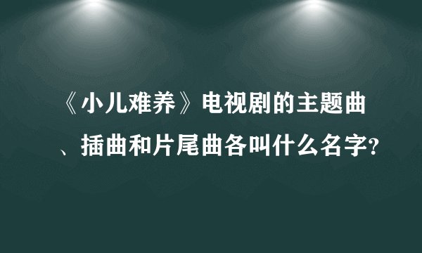 《小儿难养》电视剧的主题曲、插曲和片尾曲各叫什么名字？