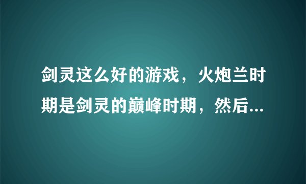 剑灵这么好的游戏，火炮兰时期是剑灵的巅峰时期，然后策划出个什么传奇武器圈，s2s3之后剑灵就蹦了，